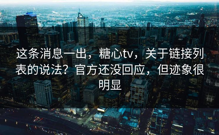 这条消息一出，糖心tv，关于链接列表的说法？官方还没回应，但迹象很明显