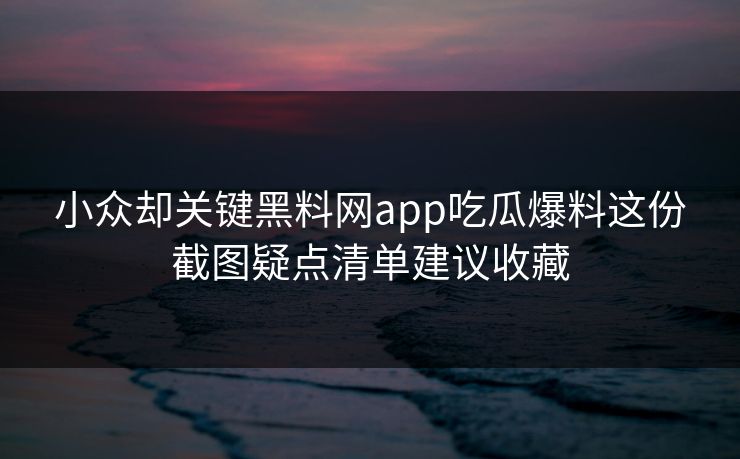 小众却关键黑料网app吃瓜爆料这份截图疑点清单建议收藏 小众却关键黑料网app吃瓜爆料这份截图疑点清单建议收藏