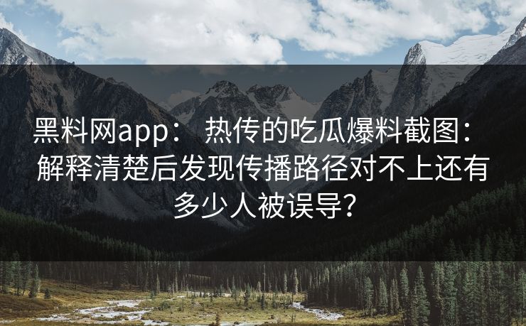 黑料网app: 热传的吃瓜爆料截图: 解释清楚后发现传播路径对不上还有多少人被误导? 黑料网app: 热传的吃瓜爆料截图: 解释清楚后发现传播路径对不上还有多少人被误导?
