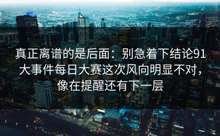 真正离谱的是后面:别急着下结论91大事件每日大赛这次风向明显不对,像在提醒还有下一层 真正离谱的是后面:别急着下结论91大事件每日大赛这次风向明显不对,像在提醒还有下一层