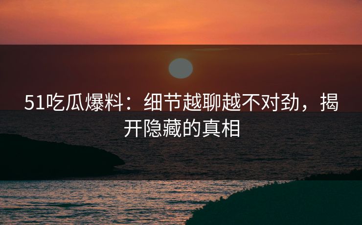 51吃瓜爆料：细节越聊越不对劲，揭开隐藏的真相