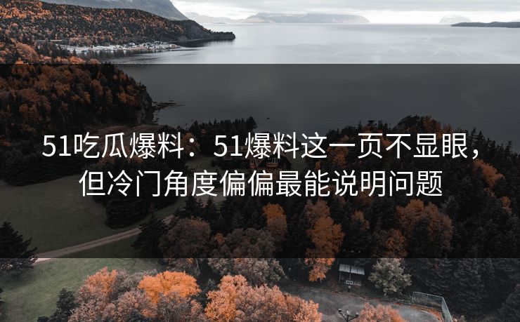 51吃瓜爆料:51爆料这一页不显眼,但冷门角度偏偏最能说明问题 51吃瓜爆料:51爆料这一页不显眼,但冷门角度偏偏最能说明问题